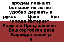 продам планшет большой не лагает удобно держать в руках!!!! › Цена ­ 2 - Все города Интернет » Услуги и Предложения   . Башкортостан респ.,Караидельский р-н